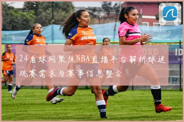 24看球网聚焦NBA直播平台解析球迷观赛需求与赛事信息整合