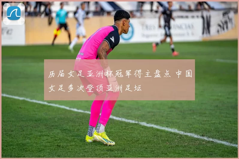 历届女足亚洲杯冠军得主盘点 中国女足多次登顶亚洲足坛
