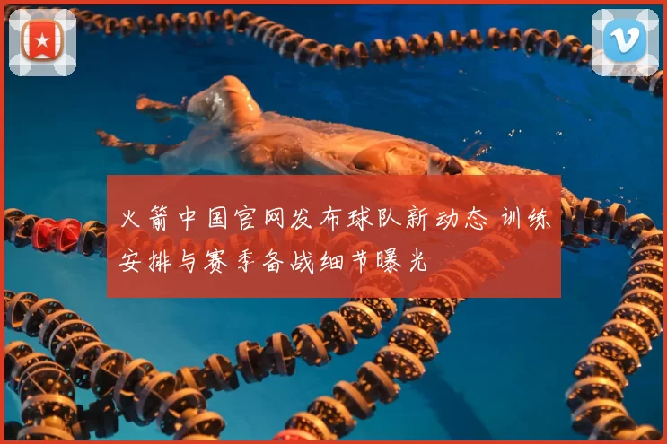 火箭中国官网发布球队新动态 训练安排与赛季备战细节曝光