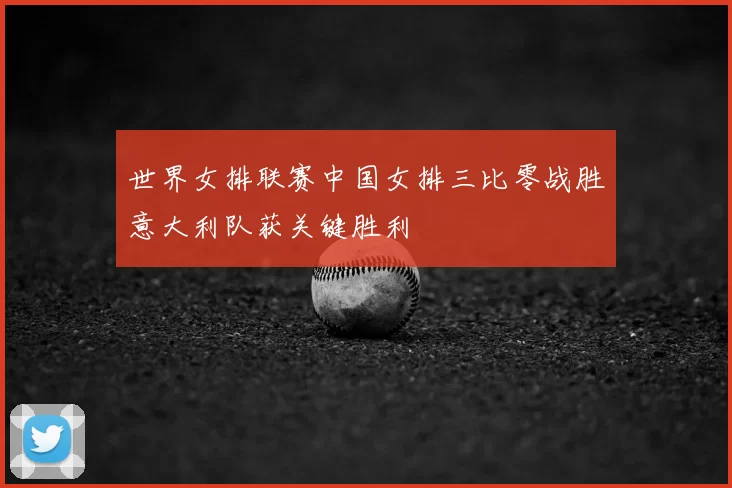 世界女排联赛中国女排三比零战胜意大利队获关键胜利