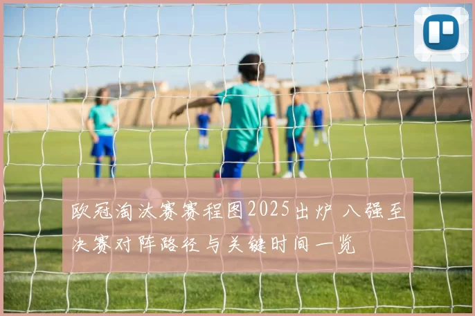 欧冠淘汰赛赛程图2025出炉 八强至决赛对阵路径与关键时间一览