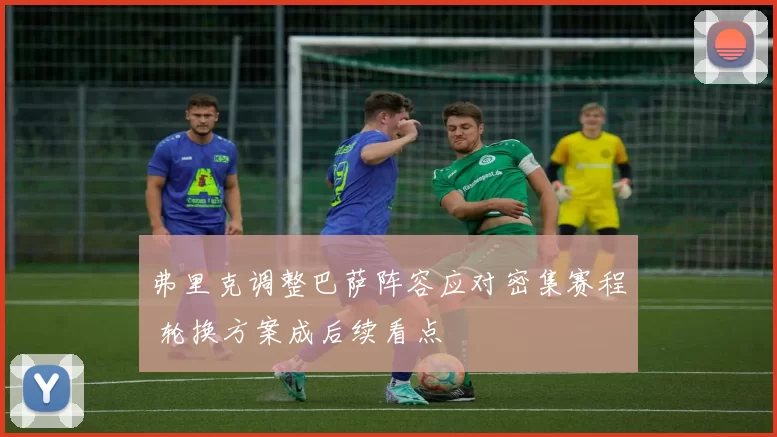 弗里克调整巴萨阵容应对密集赛程 轮换方案成后续看点