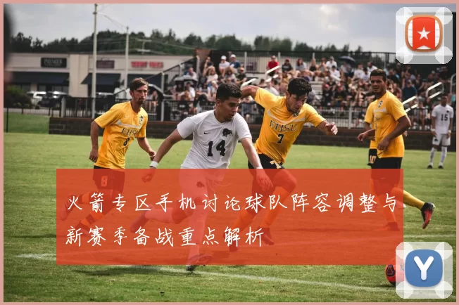 火箭专区手机讨论球队阵容调整与新赛季备战重点解析