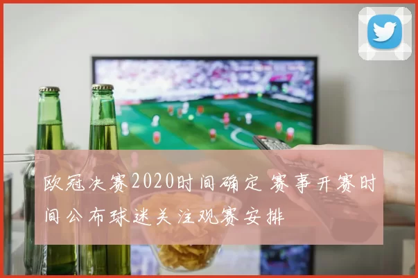 欧冠决赛2020时间确定 赛事开赛时间公布球迷关注观赛安排