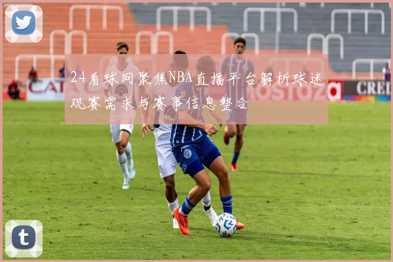 24看球网聚焦NBA直播平台解析球迷观赛需求与赛事信息整合