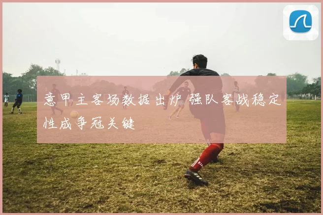 意甲主客场数据出炉 强队客战稳定性成争冠关键