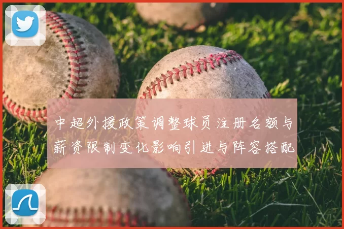 中超外援政策调整球员注册名额与薪资限制变化影响引进与阵容搭配