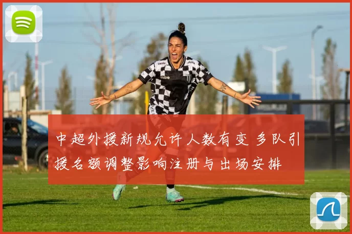 中超外援新规允许人数有变 多队引援名额调整影响注册与出场安排