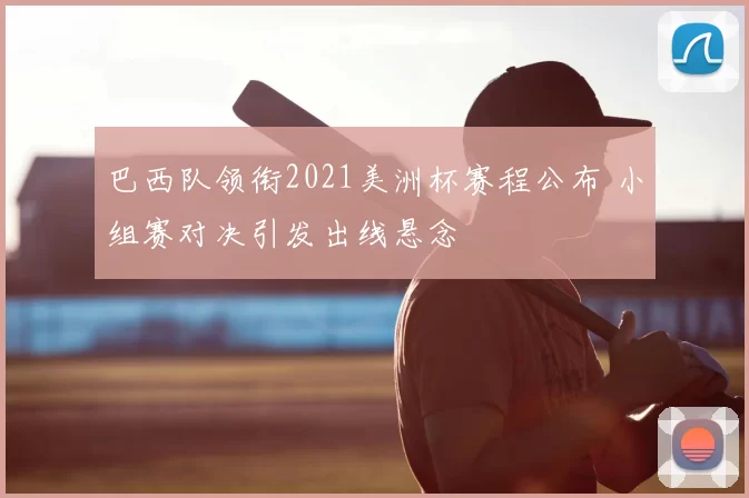 巴西队领衔2021美洲杯赛程公布 小组赛对决引发出线悬念