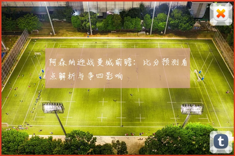阿森纳迎战曼城前瞻:比分预测看点解析与争四影响