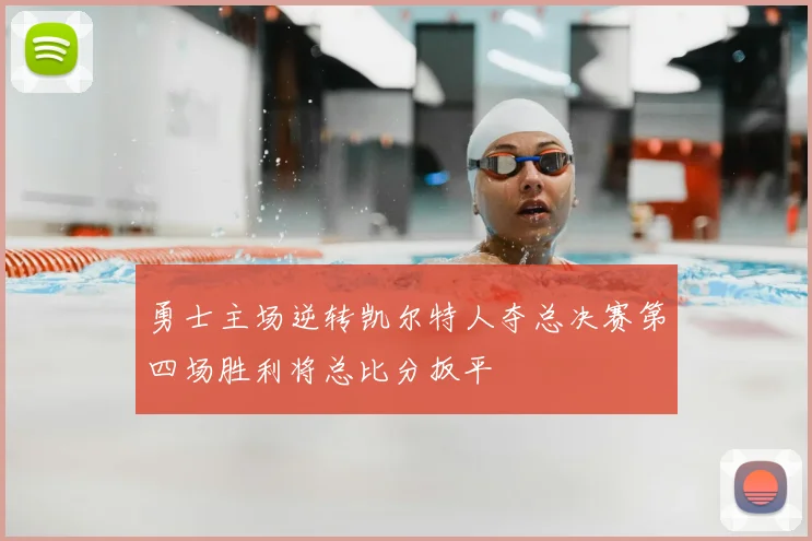 勇士主场逆转凯尔特人夺总决赛第四场胜利将总比分扳平