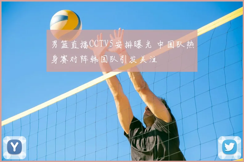 男篮直播CCTV5安排曝光 中国队热身赛对阵韩国队引发关注