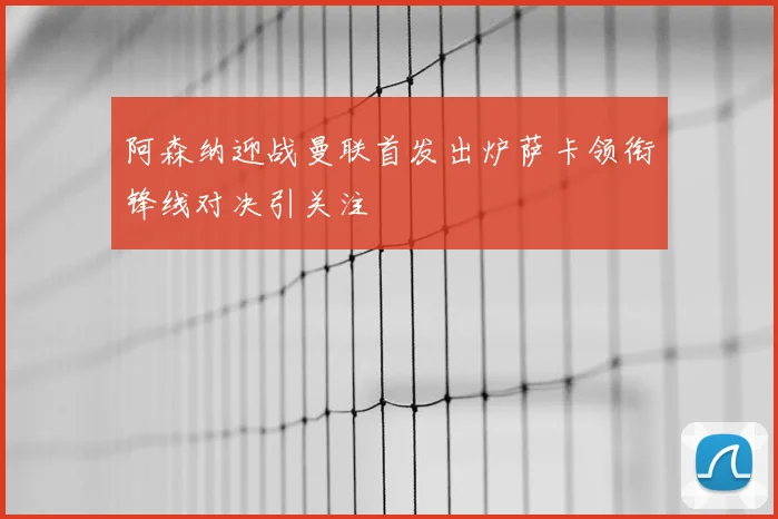 阿森纳迎战曼联首发出炉萨卡领衔锋线对决引关注