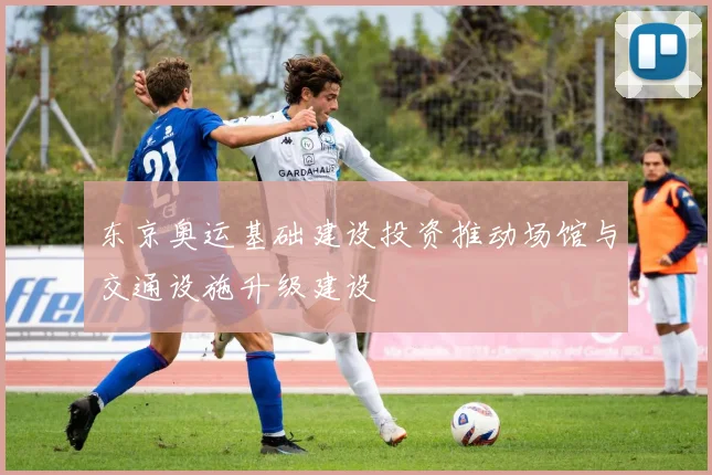 东京奥运基础建设投资推动场馆与交通设施升级建设