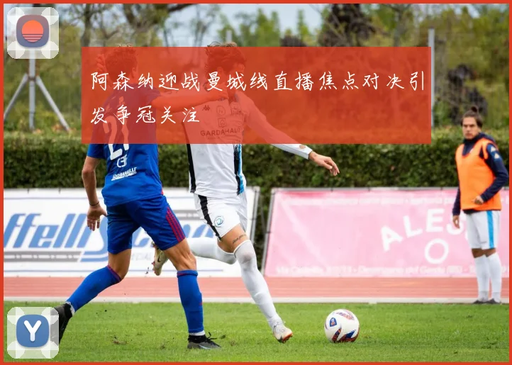阿森纳迎战曼城线直播焦点对决引发争冠关注
