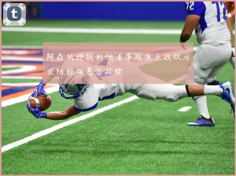 阿森纳迎战利物浦争冠焦点战双方攻防拉满悬念延续