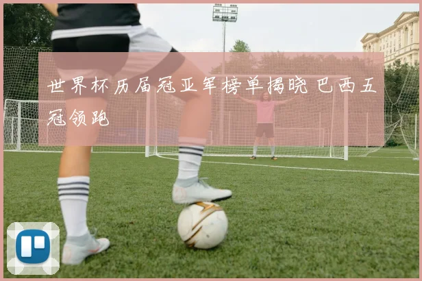 世界杯历届冠亚军榜单揭晓 巴西五冠领跑