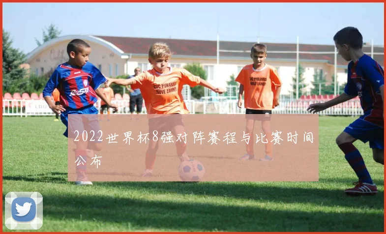 2022世界杯8强对阵赛程与比赛时间公布