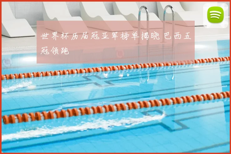世界杯历届冠亚军榜单揭晓 巴西五冠领跑