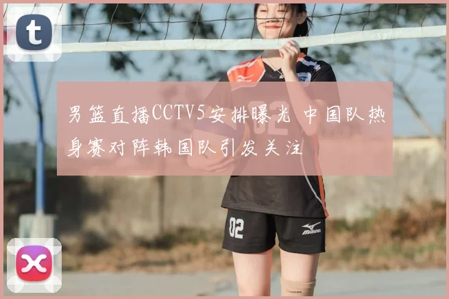 男篮直播CCTV5安排曝光 中国队热身赛对阵韩国队引发关注