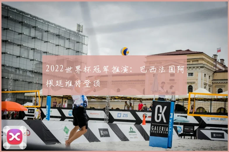 2022世界杯冠军推演：巴西法国阿根廷谁将登顶