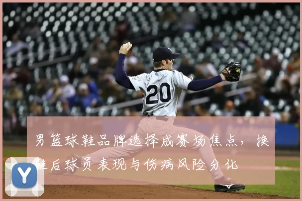男篮球鞋品牌选择成赛场焦点，换鞋后球员表现与伤病风险分化