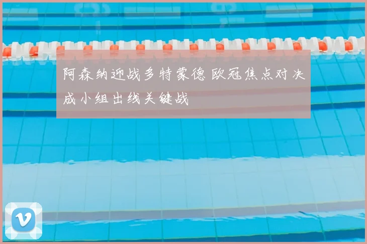 阿森纳迎战多特蒙德 欧冠焦点对决成小组出线关键战