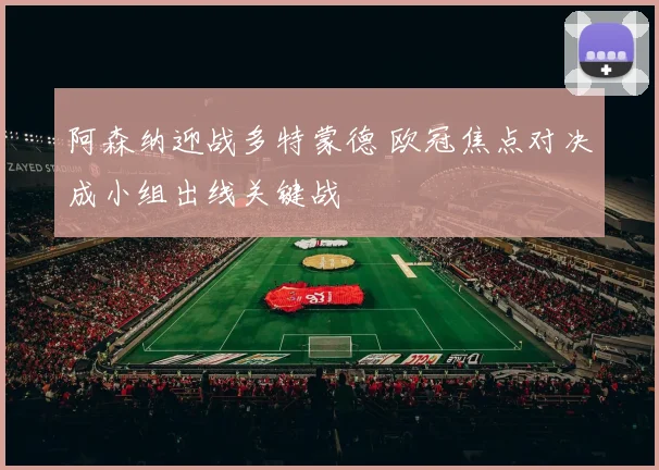 阿森纳迎战多特蒙德 欧冠焦点对决成小组出线关键战