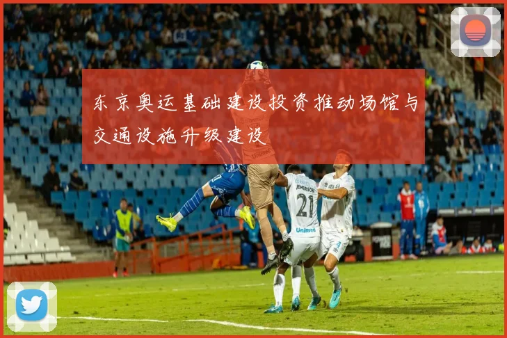 东京奥运基础建设投资推动场馆与交通设施升级建设