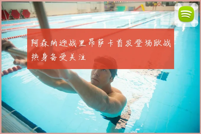 阿森纳迎战里昂萨卡首发登场欧战热身备受关注