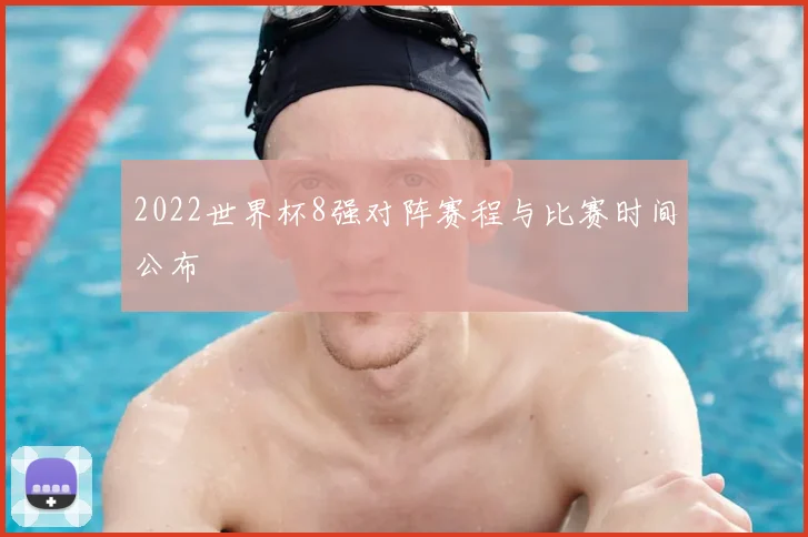 2022世界杯8强对阵赛程与比赛时间公布