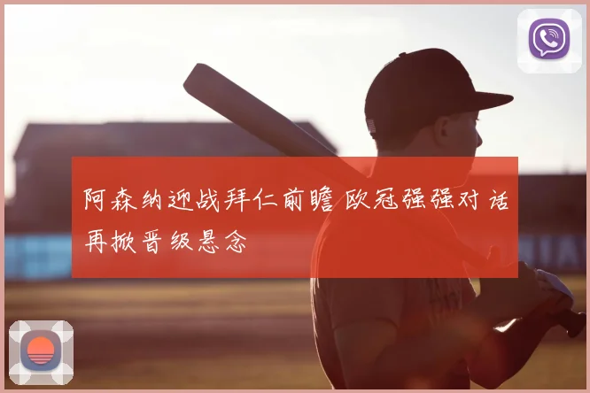 阿森纳迎战拜仁前瞻 欧冠强强对话再掀晋级悬念